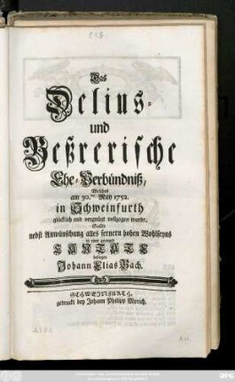 Das Delius- und Beßrerische Ehe-Verbündniß, Welches am 30ten May 1752. in Schweinfurth glücklich und vergnügt vollzogenwurde, Sollte nebst Anwünschung alles fernern hohen Wohlseyns ... besingen Johann Elias Bach