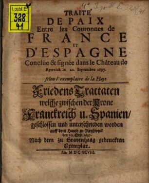 Traité De Paix Entre les Couronnes de France Et D'Espagne Conclüe & signée dans le Château de Ryswick le 20. Septembre 1697. : selon l'exemplaire de la Haye = Friedens Tractaten welche zwischen der Krone Franckreich u. Spanien, geschlossen und unterschrieben worden auff dem Hause zu Reyßwyck den 20. Sept. 1697. : Nach dem zu Gravenhaag gedruckten Exemplar