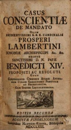 Casus conscientiae de mandato olim eminentissimi S.R.E. Cardinalis Prosperi Lambertini Bononiae archiepiscopi etc. etc. deinde sanctissimi D.N. Papae Benedicti XIV. propositi ac resoluti : opus confessariis omnibus atque animarum curam gerentibus perutile ac necessarium ; cum indice locupletissimo, [1]. [Hauptwerk]