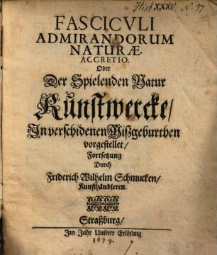 Fascicvlvs Admirandorum Naturae. Oder Der Spielenden Natur Kunstwercke, Jn verschidenen Mißgeburthen vorgestellet, [2]. Fasciculi admirandorum naturae accretio