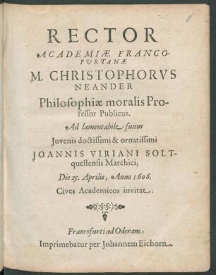 Rector Academiae Francofurtanae M. Christophorus Neander Philosophiae moralis Professor Publicus. Ad lamentabile funus Iuvenis doctissimi & ornatissimi Joannis Viriani Soltquellensis Marchici, Die 25. Aprilis, Anno 1606. Cives Academicos invitat