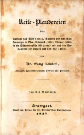 Reise-Plaudereien : über Ausflüge nach Wien (1811), Salzburg und dem Salzkammergut in Ober-Oesterreich (1834), Weimar (1806), in die Würtembergische Alb (1824) und nach den Nord-Cantonen der Schweiz und dem Rigi (1818). 2