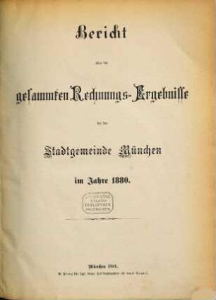 Bericht über die gesammten Rechnungs-Ergebnisse der kgl. Haupt- und Residenzstadt München im Jahre .... 1880 (1881)