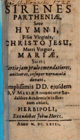 Sirenes Partheniae, Sive Hymni, Filio Virginis, Christo Jesu, Matri Virgini, Mariae Sacri: Tertio jam praelo emendatiores, auctiores, insuper vernaculâ donati, Amplissimis DD. ejusdem B. V. Mariae Annunciatae Sodalibus Academicis in strenam oblati