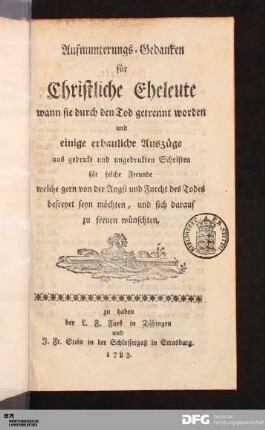 Aufmunterungs-Gedanken für Christliche Eheleute wann sie durch den Tod getrennt worden und einige erbauliche Auszüge aus gedrukt und ungedrukten Schriften für solche Freunde, welche gern von der Angst und Furcht des Todes befreyt seyn möchten, und sich darauf zu freuen wünschten