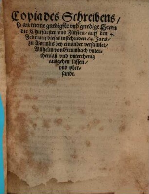 Copia des Schreibens so an meine gnedigste vnd gnedige Herrn die Churfürsten vnd Fürsten auff den 4. Februarij dieses instehenden 64. Jars zu Wormbs bey einander versamlet Wilhelm von Grumbach vnterthenigst vnd vnterthenig ausgehen lassen vnd vbersandt
