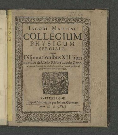Iacobi Martini Collegium Physicum Speciale : in quo Disputationibus XII. libri quatuor de Coelo & libri duo de Generatione & Corruptione Aristotelis breviter perspicue proponuntur & exponuntur