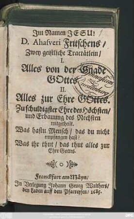 D. Ahasveri Fritschens/ Zwey geistliche Tractätlein : Zu schuldigster Ehre des Höchsten/ und Erbauung des Nechsten mitgetheilt