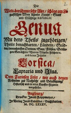 Die Welt-berühmte sehr Alte, schöne am Ligustischen Meer ligende Haupt-Stadt und mächtige Rebulic Genua : Mit dero Theils zugehörigen, Theils benachbarten Ländern, Städten, ... und denen Insulen Corsica, Capraria und Ilua ... Historisch und in vilen Kupffer-Figuren vorgestellet