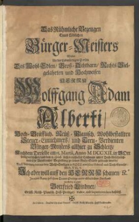 Das Rühmliche Bezeugen Eines Löblichen Bürger-Meisters : Wolte An der Lobwürdigen Person Des ... Herrn Wolffgang Adam Alberti/ Hoch-Gräflich. Reüß-Plauisch. Wohlbestallten Steuer-Einnehmers/ und Treu-Verdienten Bürger-Meisters allhier zu Schleitz/ Nachdem Derselbe am 15. Martii, Anno MDCCXII. ... verblichen/ und den 18. ejusd. ... zu seiner Ruhe-Stätte gebracht wurde/ Nach Anleitung des ... Gedenck- und Trost-Spruchs: Mich. VII, 7. ... Jn einer Kurtz-gefaßten Trauer-Predigt ... vorstellig machen Gottfried Lindner/ Gräffl. Reüß-Plauisch. Hoff-Prediger/ Pastor, und Superintendens daselbst