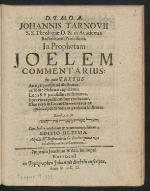 Johannis Tarnovii S.S. Theologiae D. & in Academia Rostochiensi Professoris, In Prophetam Joelem Commentarius : In quo Textus Analysi perspicua illustratur, ex fonte Hebraeo explicatur, Locis S.S. parallelis confirmatur, a pravis expositionibus vindicatur, Usus vero in Locis Communibus ex ipsa scriptura natis ac probatis indicatur