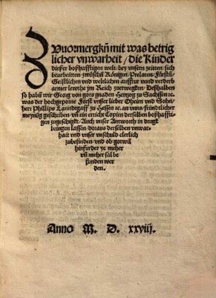 Zvuormergk[e]n was betriglicher vnwarheit, die Kinder dießer boßhafftigen welt, bey vnsern zeitten, sich bearbeitten, zwüsch[e]n Königen, Prelaten, Fürst[e]n, Geistlichen vnd weltlichen auffrur vnnd verderb armer lewthe jm Reich zuerwegken : Deßhalben so hab[e]n wir Georg von gots gnaden Hertzog zu Sachssen etc. was der hochgeporne Fürst vnßer lieber Oheim vnd Sohn, Herr Phillips Lanndtgaff[!] zu Hessen etc. an vnns, fründtlicher meynu[n]g geschriben, vn[d] ein erticht Copien derselben boßhafftigen zugeschigkt ...