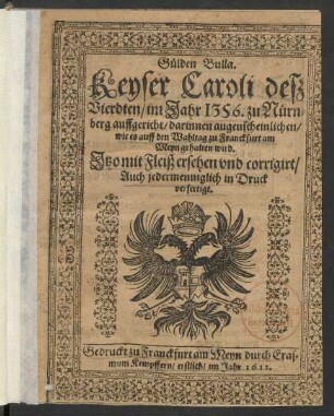 Gülden Bulla. Keyser Caroli deß Vierdten/ im Jahr 1356. zu Nürnberg auffgericht/ darinnen augenscheinlichen/ wie es auff den Wahltag zu Franckfurt am Meyn gehalten wird : Itzo mit Fleiß ersehen und corrigirt/ Auch jedermenniglich in Druck verfertigt