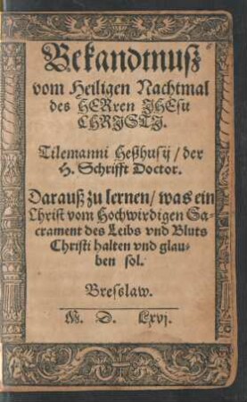 Bekandtnusz || von Heiligen Nachtmal || des HERren JHEsu || CHRJSTJ.|| Tilemanni Heszhusij/ der || H. Schrifft Doctor.|| Darauß zu lernen/ was ein || Christ vom Hochwirdigen Sa=||crament des Leibs vnd Bluts || Christi halten vnd glau=||ben sol.||