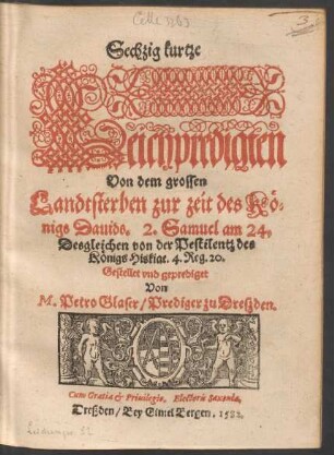 Sechzig kurtze || Leichpredigten || Von dem grossen || Landtsterben zur zeit des Kœ=||nigs Dauids ... || Desgleichen von der Pestilentz des || Kœnigs Hiskiae ... || Gestellet vnd geprediget || Von || M. Petro Glaser/ Prediger zu Dreszden.||