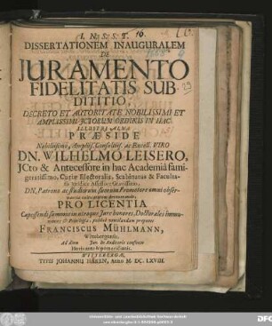 Dissertationem Inauguralem De Iuramento Fidelitatis Subdititio, Decreto Et Autoritate Nobilissimi Et Amplissimi ICtorum Ordinis In Hac Illustri Alma Praeside ... Dn. Wilhelmo Leisero, ICto ... publice ventilandam proponet Franciscus Mühlmann, Wittebergensis ... Ad diem Ian. In Auditorio consueto Horis ante & pomeridianis