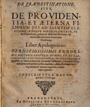 De praedestinatione, sive, de providentia, et aeterna filiorum dei ad salutem electione, eiusque particularitate ... : Liber apologeticus: pernitosissimis erroribus ... Samuelis Huberi ...