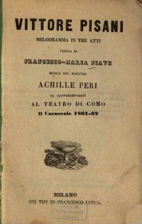 Vittore Pisani : Melodramma in 3 atti. Poesia di Francesco-Maria Piave. Musica: Achille Peri. Da rappresentarsi al Teatro di Como il Carnevale 1861 - 62