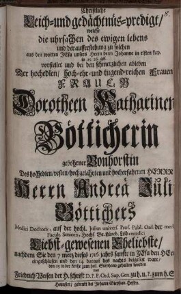 Christliche Leich- und gedächtnüs-predigt, welche die uhrsachen des ewigen lebens und der aufferstehung zu solchen aus den worten Jesu unsers Herrn beim Johanne in elften kap. in 25. 26. ges. vorstellet und bei den schmerzlichen ableben Der hochedlen, ... Frauen Dorotheen Katharinen Bötticherin gebohrner Bonhorstin Des hochedlen, ... Herrn Andreä Juli[i] Böttichers Medici Doctoris, ... Liebst-gewesenen Eheliebste, nachdem Sie den 7 merz dieses 1716 jahrs ... eingeschlafen und den 14 darauf des nachts beigesezt ware, den 25 in der kirche zum heil. Stephano gehalten worden