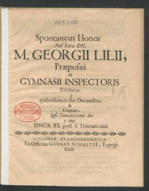 Spontaneus Honor Post Fata Dn. M. Georgii Lilii, Praepositi & Gymnasii Inspectoris Exhibitus. : a quibusdam in illo Docentibus & Cognato. Ipso Tumulationis die 5. Aug. DNCA. IIX. post. F. Trinitatis 1666.
