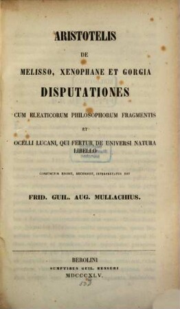 Aristotelis de Milisso, Kenophane et gorgia disputationes cum Eleaticorum philosophorum fragmentis et Ocelli Lucani, gui ferturi de universi natura libello conjunetim edidit, recensuit, interpzetatuo est Frid. Guil. Aug. Mullachius