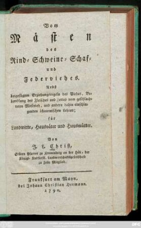 Vom Mästen des Rind-, Schweine-, Schaf- und Federviehes : Nebst beigefügten Erziehungsregeln des Viehes, Behandlung des Fleisches und Fettes vom geschlachteten Mastvieh, und andern dahin einschlagenden ökonomischen Lehren ; für Landwirte, Hausväter und Hausmütter