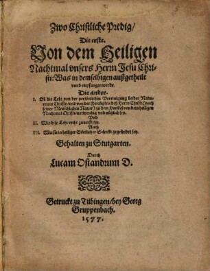 Zwo Christliche Predig : Die erste. Von dem Heiligen Nachtmal unsers Herrn Jesu Christi: Was in demselbigen außgetheilt unnd empfangen werde. Die ander. I. Ob die Lehr von der persönlichen Vereinigung beider Naturen in Christo ... zu dem Handel von dem heiligen Nachtmal Christi notwendig und nützlich sey. Und II. Wie diese Lehre recht zuverstehn. Auch III. Wie sie in heiliger Göttlicher Schrifft gegründet sey
