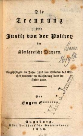 Die Trennung der Justiz von der Polizey im Königreiche Bayern : Vorgeschlagen im Jahre 1827 den Ständen des Reiches nunmehr der Ausführung nahe im Jahre 1830