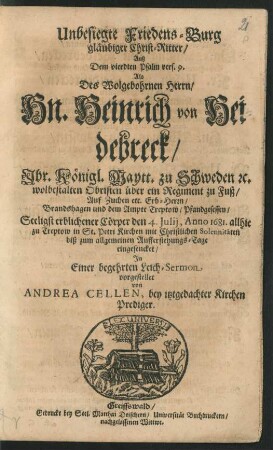 Unbesiegte Friedens-Burg gläubiger Christ-Ritter/ Auß Dem vierdten Psalm vers. 9. : Als Des Wolgebohrnen Herrn/ Hn. Heinrich von Heidebreck/ Ihr. Königl. Maytt. zu Schweden [et]c. wolbestalten Obristen über ein Regiment zu Fuß ... Seeligst erblichener Cörper den 4. Iulii, Anno 1681. allhie zu Treptow in St. Petri Kirchen mit Christlichen Solennitäten biß zum allgemeinen Aufferstehungs-Tage eingesencket/ In Einer begehrten Leich-Sermon vorgestellet