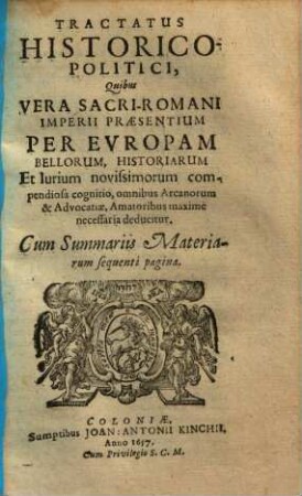 Tractatus Historico-Politici, Quibus Vera Sacri-Romani Imperii Praesentium Per Evropam Bellorum, Historiarum Et Iurium novissimorum compendiosa cognitio, omnibus Arcanorum & Advocatiae, Amatoribus maxime necessaria deducitur : Cum Summariis Materiarum sequenti pagina