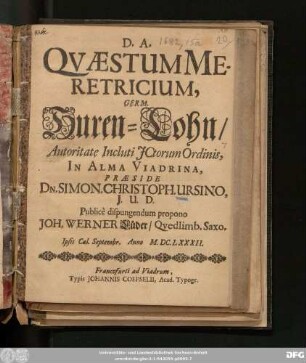 Quaestum Meretricium, Germ. Huren-Lohn ... In Alma Viadrina, Praeside Dn. Simon. Christoph. Ursino, I.U.D. Publice dispungendum propono Joh. Werner Lüder/ Quedlimb. Saxo. Ipsis Cal. Septembr. Anno M.DC.LXXXII.
