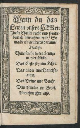 Wenn du das Leiden unsers Herrn Jhesu Christi recht und fruchtbarlich betrachten wilt/ So mache ein geviertes daraus ...