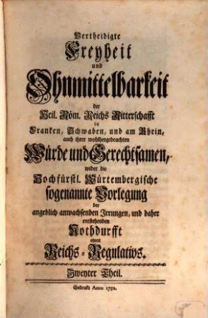 Vertheidigte Freyheit und Ohnmittelbarkeit der Heil. Röm. Reichs Ritterschafft in Franken, Schwaben, und am Rhein, auch ihrer wohlhergebrachten Würde und Gerechtsamen, wider die Hochfürstl. Würtembergische sogenannte Vorlegung der angeblich anwachsenden Irrungen, und daher entstehenden Nothdurfft eines Reichs-Regulativs, 2