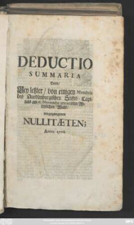 Deductio Summaria Derer/ Bey letzter/ von einigen Membris des Quedlinburgischen Stiffts-Capituls am 6. Novembr. attentirten Abteylichen Wahl/ vorgegangenen Nullitaeten : Anno 1708.
