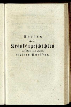 Anhang einiger Krankengeschichten und anderer hieher gehörigen kleinen Schriften.