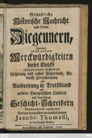 Gründliche Historische Nachricht von denen Ziegeunern : Darinnen nebst andern Merckwürdigkeiten dieses Volcks insonderheit desselben Ursprung und erstes Vaterland, Ankunfft, Fortpflantzung und Ausbreitung in Teutschland und andern Europäischen Ländern aus bewährten Geschicht-Schreibern kürtzlich gezeiget und erwiesen wird