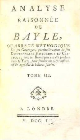 Analyse raisonnée de Bayle ou abrégé méthodique de ses ouvrages, particulièrement de son dictionnaire historique et critique dont les remarques ont été fondues dans le texte, pour former un corps instructif & agréable de lectures suivies, 3