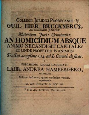 Collegii Juridici Prodecanus Guil. Hier. Brucknerus Antecessor Jenensis Materiam Juris Criminalis: An Homicidium Absque Animo Necandi Sit Capitale? Et Unde Probetur Is Animus? : Tractat occasione l. 14. ad L. Cornel. de sicar.