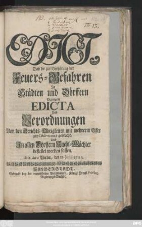 Edict, Daß die zur Verhütung der Feuers-Gefahren Jn Städten und Dörffern Ergangene Edicta und Verordnungen Von den Gerichts-Obrigkeiten mit mehrerm Eifer zur Observantz gebracht, Und Jn allen Dörffern Nacht-Wächter bestellet werden sollen : Sub dato Berlin, den 12. Junii 1723.
