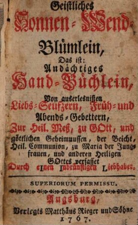 Geistliches Sonnen-Wend-Blümlein : D. ist Andächtiges Hand-Büchlein von auserlesensten Liebs-Seufftzern, Morgens- u. Abends-Gebettern zur Heil. Meß, zu Gott, u. göttl. Geheimnussen, d. Beicht. ... zu d. Heil. Johannes von Nepomuck