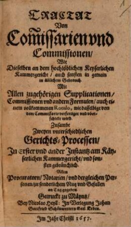 Tractat von Comissarien und Comissionen, wie dieselben an dem hochlöblichen Keyserlichen Kammergericht, auch sonsten in gemein in üblichem Gebrauch : mit allen zugehörigen Supplicationen, Commissionen und andern Formulen ...