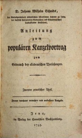 D. Johann Wilhelm Schmids, der Gottesgelahrheit ordentlichen öffentlichen Lehrers zu Jena, der daselbst studierenden Gothaischen und Altenburgischen Landeskinder Aufsehers, Anleitung zum populären Kanzelvortrag : zum Gebrauch bey akademischen Vorlesungen. 2, Zweyter practischer Theil