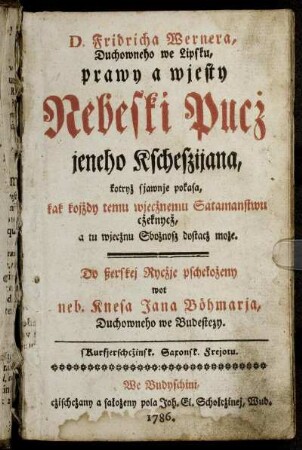 D. Fridricha Wernera, Duchowneho we Lipsku, prawy a wjesty Nebeski Pucż jeneho Kscheszijana : kotryż sjawnje pokasa, kak kojżdy temu wjecżnemu Satamanstwu cżeknycż, a tu wjecżnu Sbożnosz dostacż może ; Do ßerskej Rycżje pschełożeny wot neb. Knesa Jana Böhmarja, Duchowneho we Budestezy