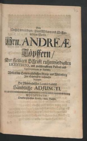 Dem Hoch-Ehrwürdigen/ GroßAchtbaren und Hochgelahrten Herrn/ Hrn. Andreae Töpffern/ Der Heiligen Schrifft ruhmwürdigsten Licentiato, und wohlberuffenen Pastori und Superintendenten zu Baruth/ Wolten bey Seinem glücklichen Abzuge aus Wittenberg Ihre Schuldigkeit nochmahls bezeugen