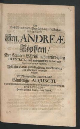 Dem Hoch-Ehrwürdigen/ GroßAchtbaren und Hochgelahrten Herrn/ Hrn. Andreae Töpffern/ Der Heiligen Schrifft ruhmwürdigsten Licentiato, und wohlberuffenen Pastori und Superintendenten zu Baruth/ Wolten bey Seinem glücklichen Abzuge aus Wittenberg Ihre Schuldigkeit nochmahls bezeugen