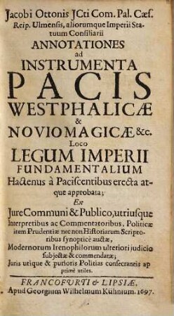 Jacobi Ottonis ... Annotationes ad instrumenta Pacis Westphalicae & Noviomagicae &c. : loco legum imperii fundamentalium hactenus a paciscentibus erecta atque approbata ; Ex Iure Communi & Publico, utriusque Interpretibus ac Commentatoribus, Politicae item Prudentiae nec non Historiarum Scriptoribus synoptice auctae, Modernorum Irenophilorum ulteriori iudicio subiectae & commendatae ; Iuris utique & purioris Politias consecraneis ap. prime utiles