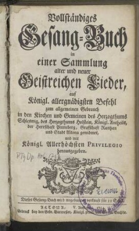 Vollständiges Gesang-Buch in einer Sammlung alter und neuer Geistreichen Lieder ... zum allgemeinen Gebrauch in den Kirchen und Gemeinen der Herzogthums Schleswig, des Herzogthums Holstein, Königl. Antheils, der Herrschaft Pinneberg, Graffschaft Rantzau und Stadt Altona gewidmet