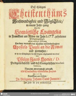 Deß thätigen Christenthums Nothwendigkeit und Möglichkeit : in einem Jahr-gang über die Sontägliche Evangelia in Franckfurt am Mäyn im Jahr 1677. gehaltener Predigten gezeiget; zusamt einfältiger Erklärung Der drey vortrefflichen Episteln deß hocherleuchten Apostels Pauli an die Römer und Corinthier, so in den Eingängen der Predigten abgehandelt worden