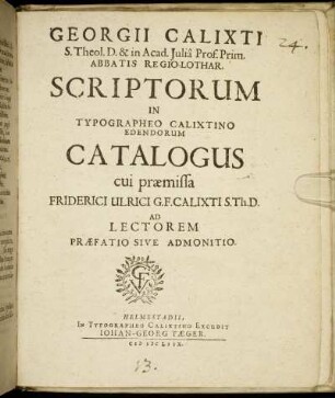 Georgii Calixti S. Theol. D. & in Acad. Iulia Prof. Prim. Abbatis Regio-Lothar. Scriptorum In Typographeo Calixtino Edendorum Catalogus