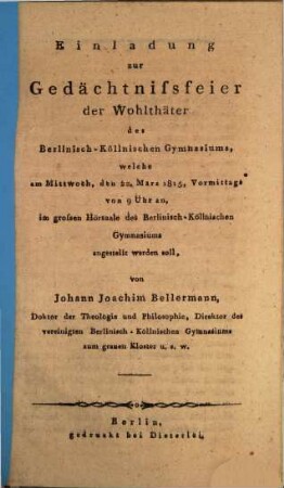 Einladung zur Gedächtnissfeier der Wohlthäter des Berlinisch-Köllnischen Gymnasiums : welche am Mittwoch, den 22. März 1815, Vormittags von 9 Uhr an, im grossen Hörsaale des Berlinisch-Köllnischen Gymnasiums angestellt werden soll